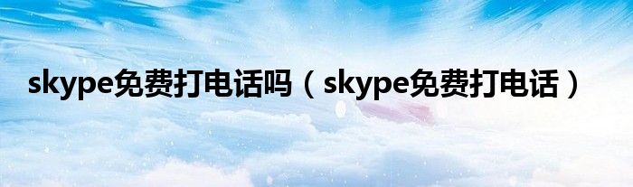 skype免费打电话吗（skype免费打电话）