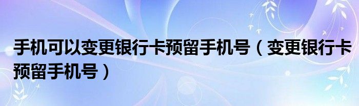 手机可以变更银行卡预留手机号(变更银行卡预留手机号)