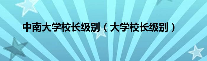 中南大学校长级别（大学校长级别）