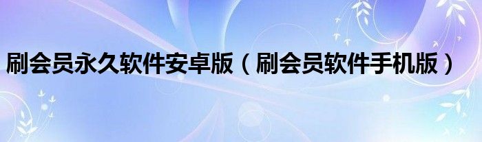 刷会员永久软件安卓版（刷会员软件手机版）