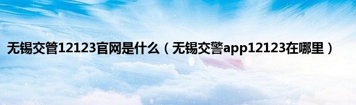 无锡交管12123官网是什么（无锡交警app12123在哪里）