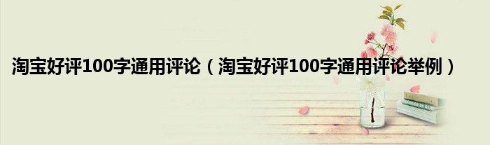 淘宝好评100字通用评论（淘宝好评100字通用评论举例）