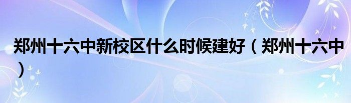 郑州十六中新校区什么时候建好（郑州十六中）