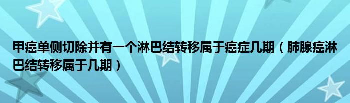 甲癌单侧切除并有一个淋巴结转移属于癌症几期（肺腺癌淋巴结转移属于几期）