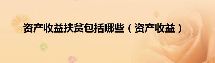 资产收益扶贫包括哪些(资产收益)