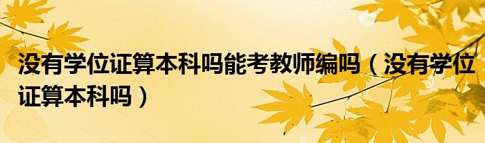 没有学位证算本科吗能考教师编吗（没有学位证算本科吗）