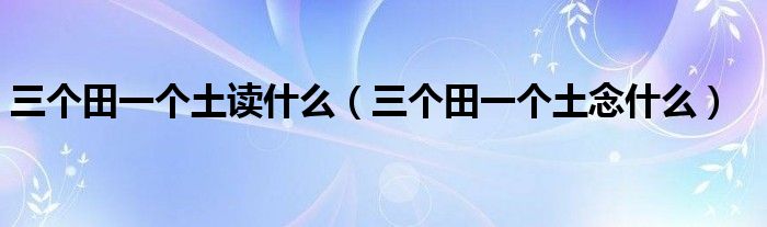 三个田一个土读什么（三个田一个土念什么）
