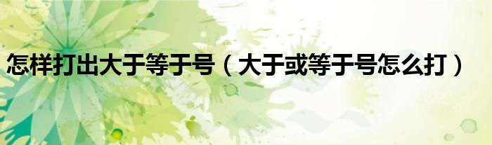 怎样打出大于等于号(大于或等于号怎么打)