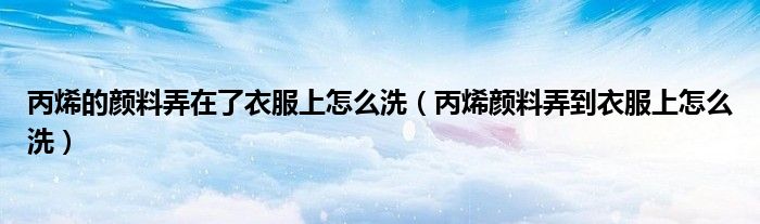 丙烯的颜料弄在了衣服上怎么洗（丙烯颜料弄到衣服上怎么洗）