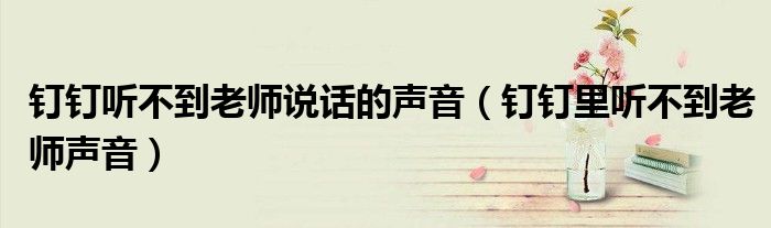 钉钉听不到老师说话的声音(钉钉里听不到老师声音)