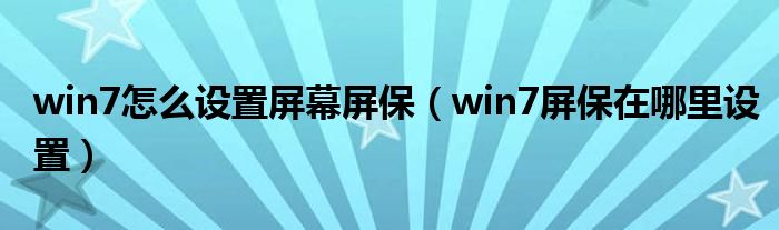 win7怎么设置屏幕屏保（win7屏保在哪里设置）