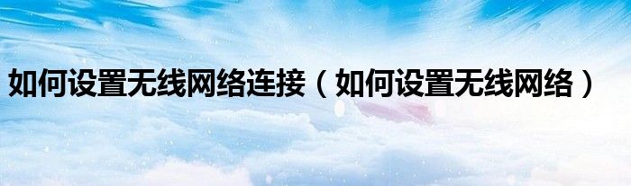 如何设置无线网络连接（如何设置无线网络）
