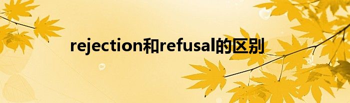 rejection和refusal的区别