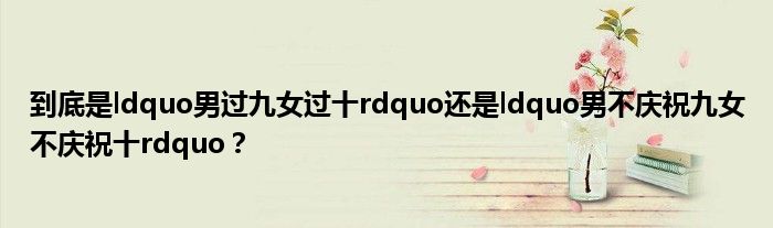 到底是ldquo男过九女过十rdquo还是ldquo男不庆祝九女不庆祝十rdquo？