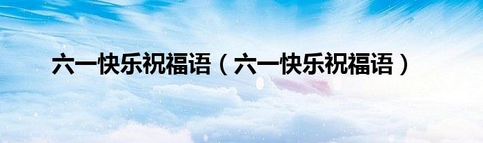 六一快乐祝福语（六一快乐祝福语）