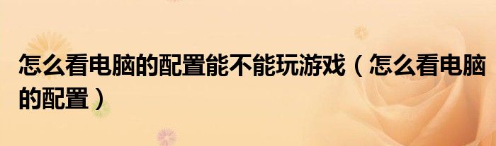 怎么看电脑的配置能不能玩游戏（怎么看电脑的配置）
