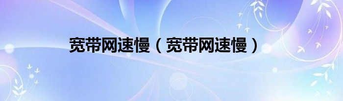 宽带网速慢（宽带网速慢）