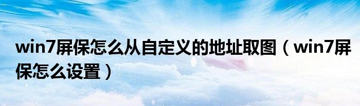 win7屏保怎么从自定义的地址取图（win7屏保怎么设置）