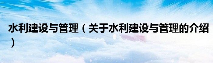 水利建设与管理（关于水利建设与管理的介绍）