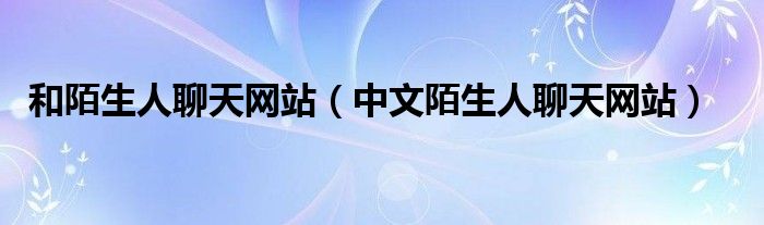 和陌生人聊天网站（中文陌生人聊天网站）