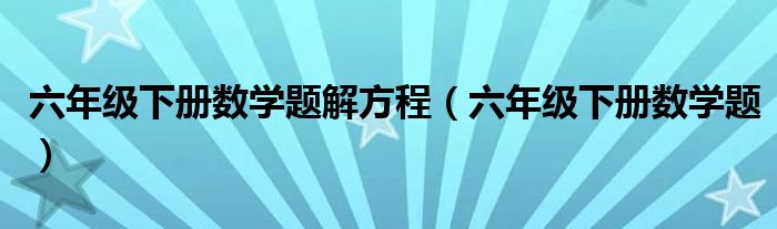六年级下册数学题解方程（六年级下册数学题）