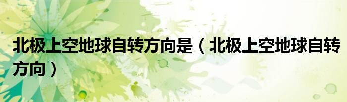 北极上空地球自转方向是（北极上空地球自转方向）