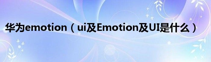 华为emotion（ui及Emotion及UI是什么）