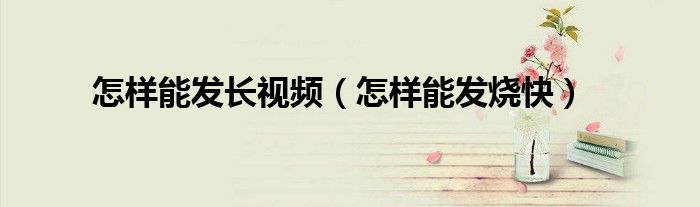 怎样能发长视频（怎样能发烧快）