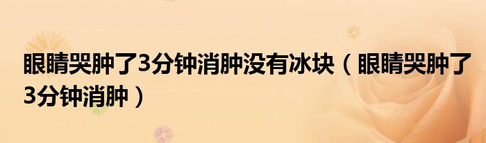眼睛哭肿了3分钟消肿没有冰块（眼睛哭肿了3分钟消肿）