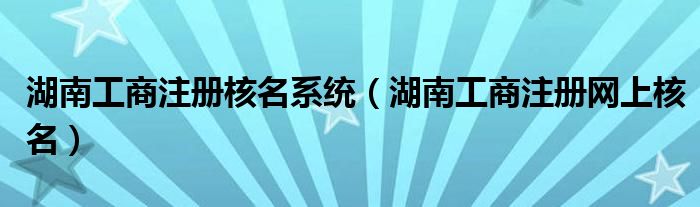 湖南工商注册核名系统（湖南工商注册网上核名）