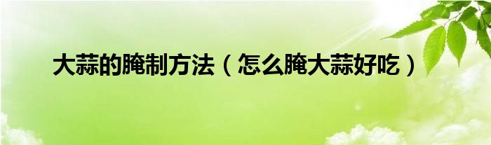 大蒜的腌制方法（怎么腌大蒜好吃）
