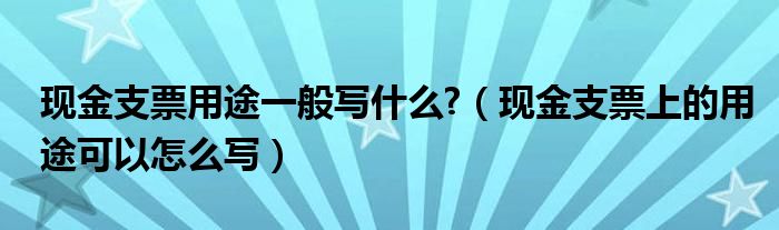 现金支票用途一般写什么?（现金支票上的用途可以怎么写）