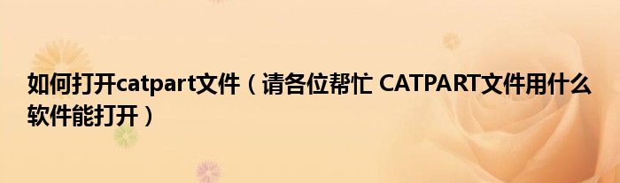 如何打开catpart文件（请各位帮忙 CATPART文件用什么软件能打开）