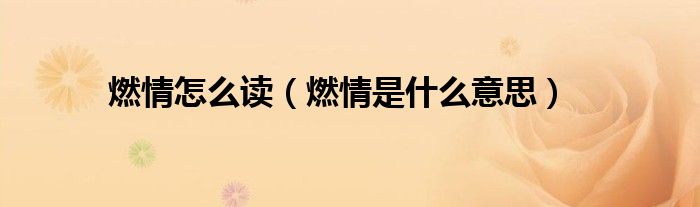 燃情怎么读（燃情是什么意思）