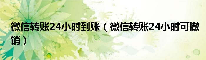 微信转账24小时到账（微信转账24小时可撤销）