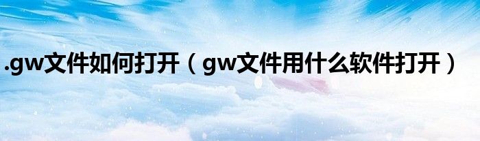 .gw文件如何打开（gw文件用什么软件打开）