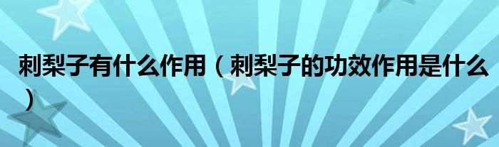 刺梨子有什么作用（刺梨子的功效作用是什么）