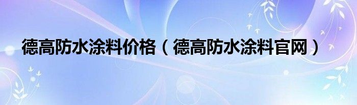 德高防水涂料价格（德高防水涂料官网）