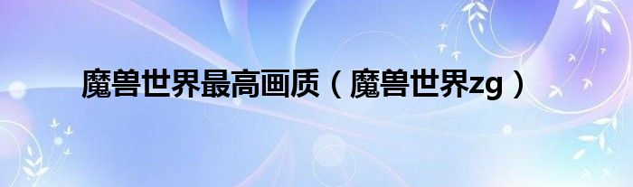 魔兽世界最高画质（魔兽世界zg）