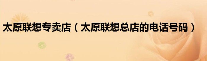 太原联想专卖店（太原联想总店的电话号码）