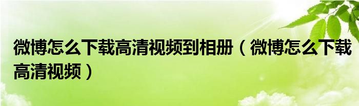 微博怎么下载高清视频到相册（微博怎么下载高清视频）