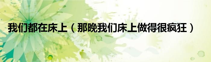 我们都在床上（那晚我们床上做得很疯狂）