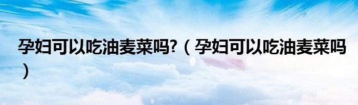 孕妇可以吃油麦菜吗?（孕妇可以吃油麦菜吗）