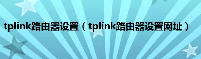 tplink路由器设置（tplink路由器设置网址）