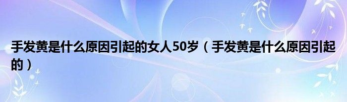 手发黄是什么原因引起的女人50岁（手发黄是什么原因引起的）