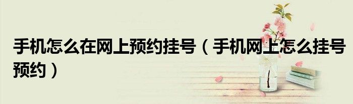 手机怎么在网上预约挂号（手机网上怎么挂号预约）