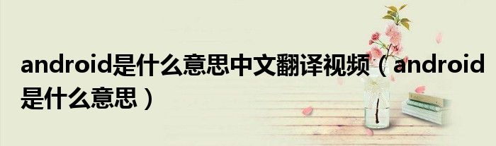 android是什么意思中文翻译视频（android是什么意思）