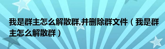 我是群主怎么解散群,并删除群文件（我是群主怎么解散群）