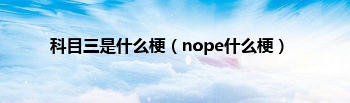 科目三是什么梗（nope什么梗）