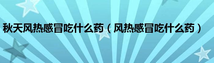 秋天风热感冒吃什么药（风热感冒吃什么药）